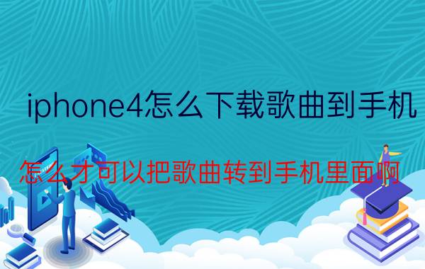 iphone4怎么下载歌曲到手机 怎么才可以把歌曲转到手机里面啊？